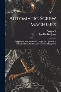 Automatic Screw Machines; a Treatise on the Construction, Design, and Operation of Automatic Screw Machines and Their Tool Equipment