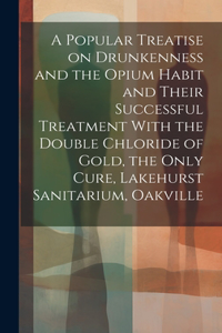 Popular Treatise on Drunkenness and the Opium Habit and Their Successful Treatment With the Double Chloride of Gold, the Only Cure, Lakehurst Sanitarium, Oakville