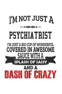 I'm Not Just A Psychiatrist I'm Just A Big Cup Of Wonderful Covered In Awesome Sauce With A Splash Of Sassy And A Dash Of Crazy