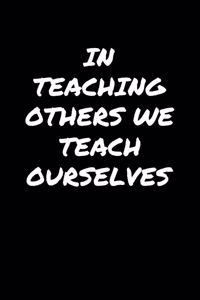 In Teaching Others We Teach Ourselves