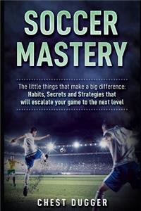 Soccer Mastery: The little things that make a big difference: Habits, Secrets and Strategies that will escalate your game to the next level