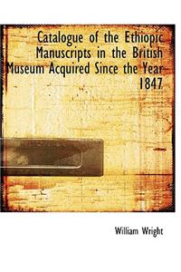 Catalogue of the Ethiopic Manuscripts in the British Museum Acquired Since the Year 1847