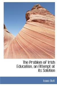 The Problem of Irish Education, an Attempt at Its Solution