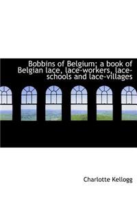 Bobbins of Belgium; A Book of Belgian Lace, Lace-Workers, Lace-Schools and Lace-Villages