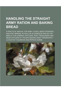 Handling the Straight Army Ration and Baking Bread; A Practical Manual for Army Cooks, Mess Stewards, and Post Bakers, in Field or in Garrison and on
