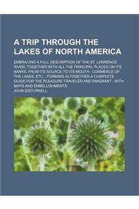 A Trip Through the Lakes of North America; Embracing a Full Description of the St. Lawrence River, Together with All the Principal Places on Its Banks, from Its Source to Its Mouth Commerce of the Lakes, Etc. Forming Altogether a Complete Guide for