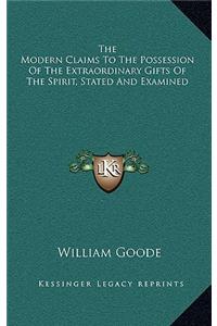 The Modern Claims To The Possession Of The Extraordinary Gifts Of The Spirit, Stated And Examined