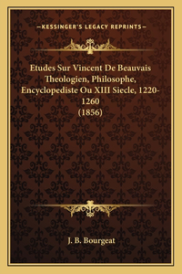 Etudes Sur Vincent De Beauvais Theologien, Philosophe, Encyclopediste Ou XIII Siecle, 1220-1260 (1856)