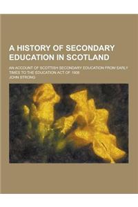 A History of Secondary Education in Scotland; An Account of Scottish Secondary Education from Early Times to the Education Act of 1908