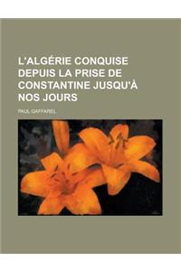 L'Algerie Conquise Depuis La Prise de Constantine Jusqu'a Nos Jours