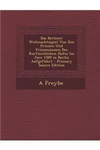 Das Berliner Weihnachtsspiel Von Den Prinzen Und Prinzessinnen Des Kurfurstlichen Hofes Im Jare 1589 in Berlin Aufgefuhrt