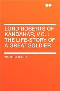 Lord Roberts of Kandahar, V.C.: The Life-Story of a Great Soldier