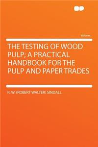 The Testing of Wood Pulp; A Practical Handbook for the Pulp and Paper Trades