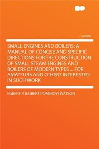 Small Engines and Boilers; A Manual of Concise and Specific Directions for the Construction of Small Steam Engines and Boilers of Modern Types ... for Amateurs and Others Interested in Such Work