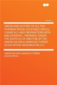 Origin and History of All the Pharmacopeial Vegetable Drugs, Chemicals and Preparations with Bibliography... Prepared Under the Auspices of and Pub. by the American Drug Manufacturers' Association, Washington, D.C Volume 1