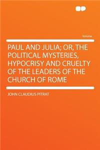 Paul and Julia; Or, the Political Mysteries, Hypocrisy and Cruelty of the Leaders of the Church of Rome