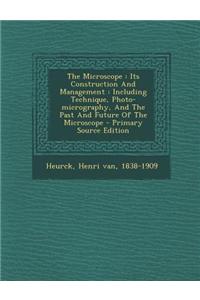 The Microscope: Its Construction and Management: Including Technique, Photo-Micrography, and the Past and Future of the Microscope
