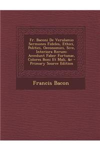 Fr. Baconi de Verulamio Sermones Fideles, Ethici, Politici, Oeconomici, Sive, Interiora Rerum