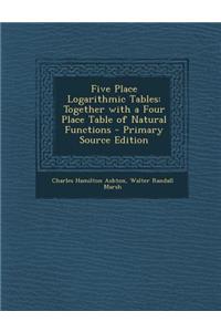 Five Place Logarithmic Tables: Together with a Four Place Table of Natural Functions