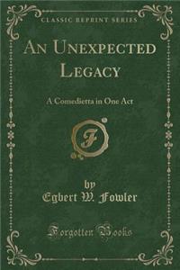 An Unexpected Legacy: A Comedietta in One Act (Classic Reprint)
