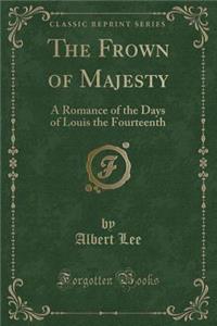 The Frown of Majesty: A Romance of the Days of Louis the Fourteenth (Classic Reprint)