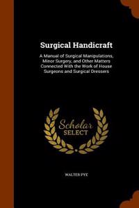 Surgical Handicraft: A Manual of Surgical Manipulations, Minor Surgery, and Other Matters Connected with the Work of House Surgeons and Sur