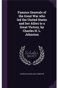 Famous Generals of the Great War who led the United States and her Allies to a Great Victory, by Charles H. L. Johnston