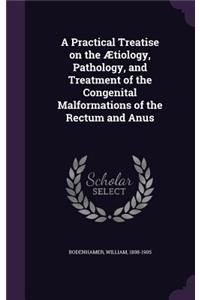 A Practical Treatise on the Ætiology, Pathology, and Treatment of the Congenital Malformations of the Rectum and Anus