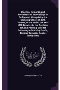 Practical Remarks, and Precedents of Proceedings in Parliament; Comprising the Standing Orders of Both Houses, to the end of the Year 1801; Relative to the Applying for, and Passing, Bills for Inclosing or Draining Lands; Making Turnpike Roads, Nav
