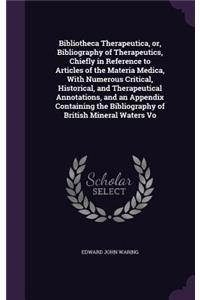 Bibliotheca Therapeutica, or, Bibliography of Therapeutics, Chiefly in Reference to Articles of the Materia Medica, With Numerous Critical, Historical, and Therapeutical Annotations, and an Appendix Containing the Bibliography of British Mineral Wa