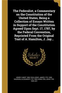 The Federalist, a Commentary on the Constitution of the United States, Being a Collection of Essays Written in Support of the Constitution Agreed Upon Sept. 17, 1787, by the Federal Convention, Reprinted From the Original Text of A. Hamilton, J. Ja