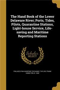 The Hand Book of the Lower Delaware River; Ports, Tides, Pilots, Quarantine Stations, Light-house Service, Life-saving and Maritime Reporting Stations