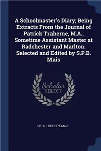 A Schoolmaster's Diary; Being Extracts From the Journal of Patrick Traherne, M.A., Sometime Assistant Master at Radchester and Marlton. Selected and Edited by S.P.B. Mais