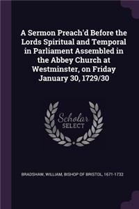 Sermon Preach'd Before the Lords Spiritual and Temporal in Parliament Assembled in the Abbey Church at Westminster, on Friday January 30, 1729/30