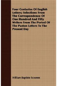 Four Centuries of English Letters; Selections from the Correspondence of One Hundred and Fifty Writers from the Period of the Paston Letters to the Present Day