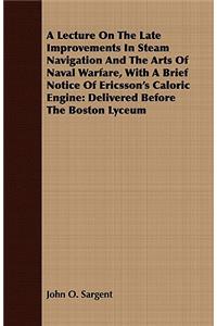 A Lecture on the Late Improvements in Steam Navigation and the Arts of Naval Warfare, with a Brief Notice of Ericsson's Caloric Engine