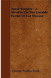 Aural Surgery - A Treatise On The Curable Forms Of Ear Disease
