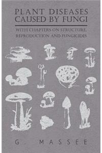 Plant Diseases Caused by Fungi - With Chapters on Structure, Reproduction and Fungicides