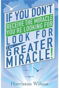 If you don't receive the miracle you're looking for look for The Greater Miracle