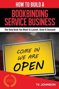 How to Build a Bookbinding Service Business: The Only Book You Need to Launch, Grow & Succeed