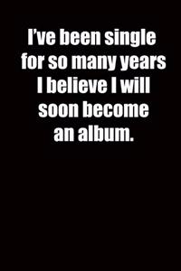 I've been single for so many years I believe I will soon become an album.