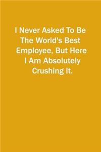 I Never Asked To Be The World's Best Employee, But Here I Am Absolutely Crushing It.