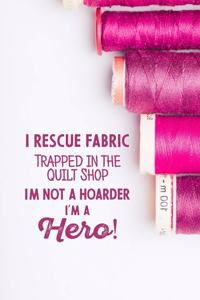 I Rescue Fabric Trapped In The Quilt Shop I'm Not a Hoarder I'm a Hero!: funny notebook and journal Wide Ruled 6x9 120 Pages.