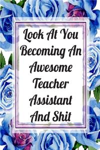 Look At You Becoming An Awesome Teacher Assistant And Shit: Blank Lined Journal For Teacher Assistant Appreciation Gifts Floral Notebook