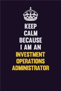 Keep calm Because I Am An Investment Operations Administrator