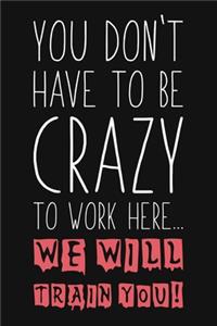 You Don't Have To Be Crazy To Work Here We Will Train You