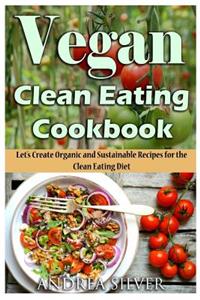 Vegan Clean Eating Cookbook: Let's Create Organic and Sustainable Recipes for the Clean Eating Diet