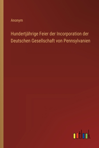 Hundertjährige Feier der Incorporation der Deutschen Gesellschaft von Pennsylvanien