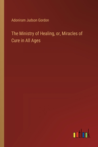 Ministry of Healing, or, Miracles of Cure in All Ages