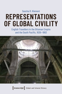 Representations of Global Civility – English Travellers in the Ottoman Empire and the South Pacific, 1636–1863: English Travellers in the Ottoman Empire and the South Pacific, 1636-1863